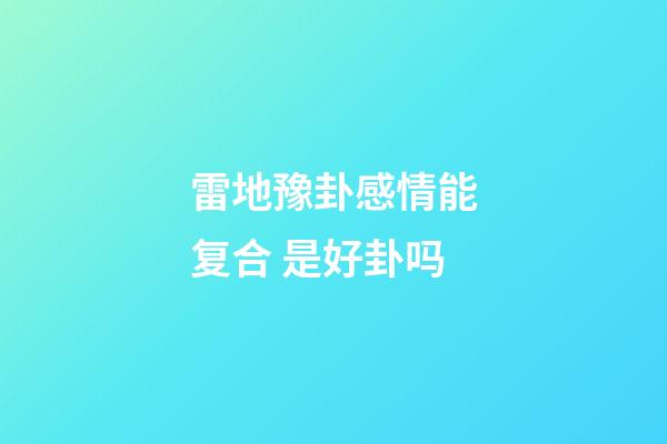 雷地豫卦感情能复合 是好卦吗